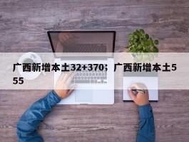 广西新增本土32+370；广西新增本土555