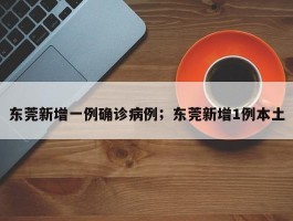 东莞新增一例确诊病例；东莞新增1例本土