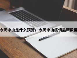 今天中山是什么预警；今天中山疫情最新数据