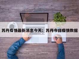 苏丹疫情最新消息今天；苏丹今日疫情数据
