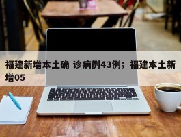 福建新增本土确 诊病例43例；福建本土新增05