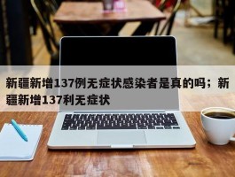 新疆新增137例无症状感染者是真的吗；新疆新增137利无症状