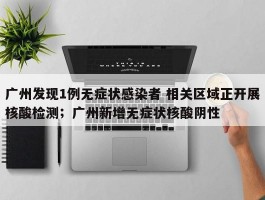 广州发现1例无症状感染者 相关区域正开展核酸检测；广州新增无症状核酸阴性
