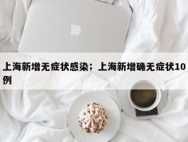 上海新增无症状感染；上海新增确无症状10例