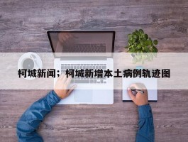 柯城新闻；柯城新增本土病例轨迹图