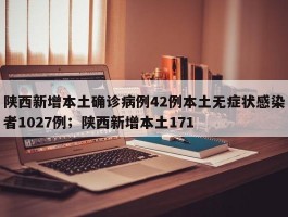 陕西新增本土确诊病例42例本土无症状感染者1027例；陕西新增本土171