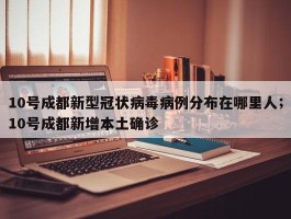 10号成都新型冠状病毒病例分布在哪里人；10号成都新增本土确诊
