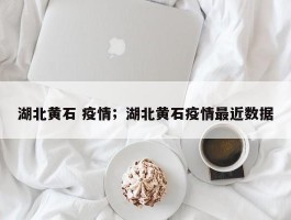 湖北黄石 疫情；湖北黄石疫情最近数据
