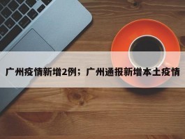广州疫情新增2例；广州通报新增本土疫情