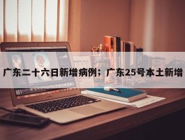 广东二十六日新增病例；广东25号本土新增