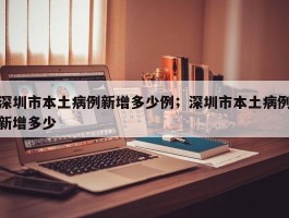 深圳市本土病例新增多少例；深圳市本土病例新增多少