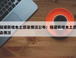 福建新增本土感染情况公布；福建新增本土感染情况
