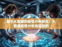 基于大数据的疫情分析研究：大数据疫情分析选题目的