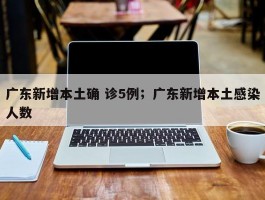广东新增本土确 诊5例；广东新增本土感染人数