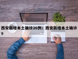 西安新增本土确诊26例；西安新增本土确诊9