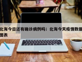 北海今日还有确诊病例吗；北海今天疫情数据图表