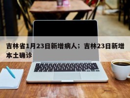 吉林省1月23日新增病人；吉林23日新增本土确诊