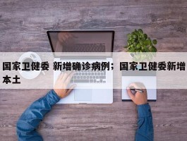 国家卫健委 新增确诊病例；国家卫健委新增本土