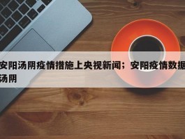 安阳汤阴疫情措施上央视新闻；安阳疫情数据汤阴