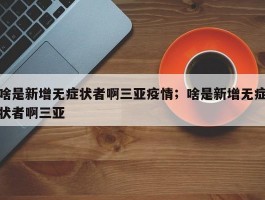 啥是新增无症状者啊三亚疫情；啥是新增无症状者啊三亚