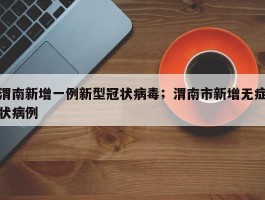 渭南新增一例新型冠状病毒；渭南市新增无症状病例