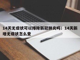 14天无症状可以排除新冠肺炎吗；14天新增无症状怎么查