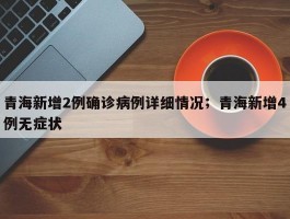 青海新增2例确诊病例详细情况；青海新增4例无症状