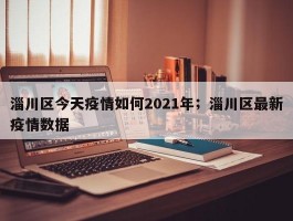 淄川区今天疫情如何2021年；淄川区最新疫情数据