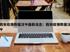 西安疫情数据汉中最新消息；西安疫情数据汉中