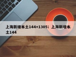 上海新增本土144+1305；上海新增本土144