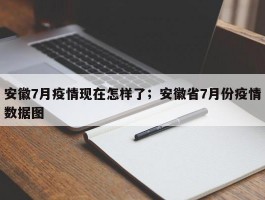 安徽7月疫情现在怎样了；安徽省7月份疫情数据图