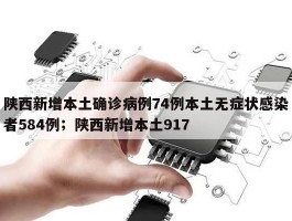 陕西新增本土确诊病例74例本土无症状感染者584例；陕西新增本土917