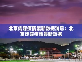 北京传媒疫情最新数据消息：北京传媒疫情最新数据