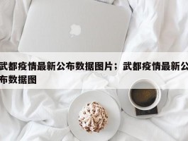 武都疫情最新公布数据图片；武都疫情最新公布数据图