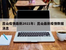 昆山疫情最新2021年；昆山最新疫情数据消息