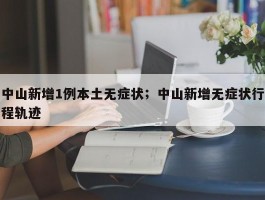 中山新增1例本土无症状；中山新增无症状行程轨迹