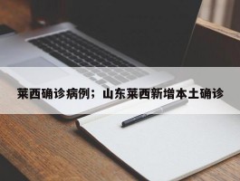 莱西确诊病例；山东莱西新增本土确诊