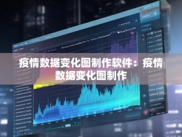疫情数据变化图制作软件：疫情数据变化图制作