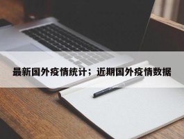 最新国外疫情统计；近期国外疫情数据