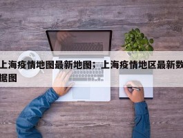 上海疫情地图最新地图；上海疫情地区最新数据图