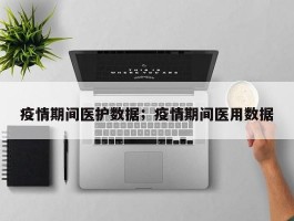 疫情期间医护数据；疫情期间医用数据