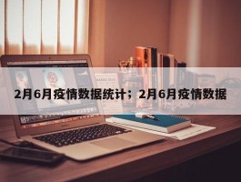 2月6月疫情数据统计；2月6月疫情数据
