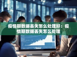 疫情期数据丢失怎么处理好：疫情期数据丢失怎么处理