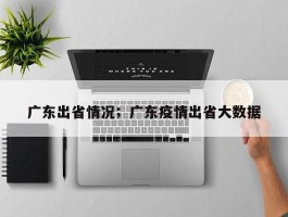 广东出省情况；广东疫情出省大数据