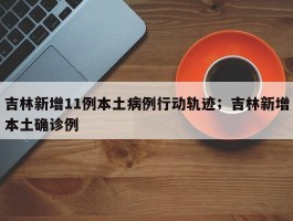 吉林新增11例本土病例行动轨迹；吉林新增本土确诊例