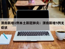 渭南新增1例本土新冠肺炎；渭南新增5例无症状