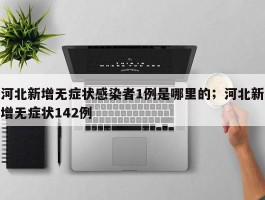 河北新增无症状感染者1例是哪里的；河北新增无症状142例
