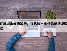 江苏城市疫情等级；江苏城市疫情最新状况数据