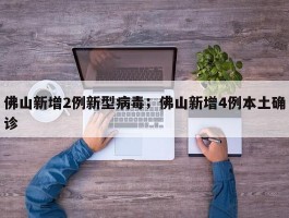 佛山新增2例新型病毒；佛山新增4例本土确诊