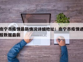 南宁市疫情最新情况详细地址；南宁市疫情通报数据最新